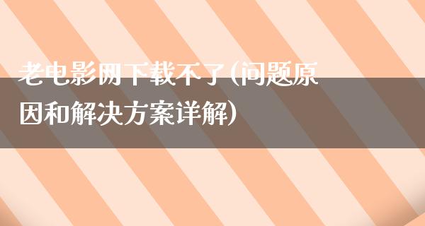 老电影网下载不了(问题原因和解决方案详解)