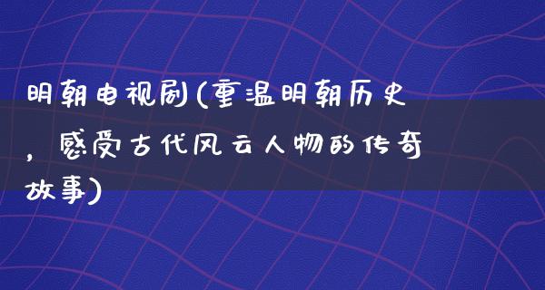 明朝电视剧(重温明朝历史，感受古代风云人物的传奇故事)