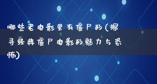 哪些老电影里有僵尸的(探寻经典僵尸电影的魅力与恐怖)