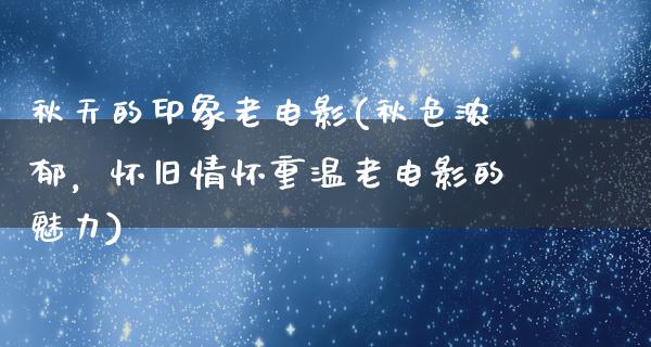 秋天的印象老电影(秋色浓郁，怀旧情怀重温老电影的魅力)