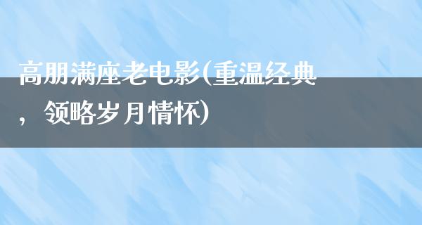 高朋满座老电影(重温经典，领略岁月情怀)