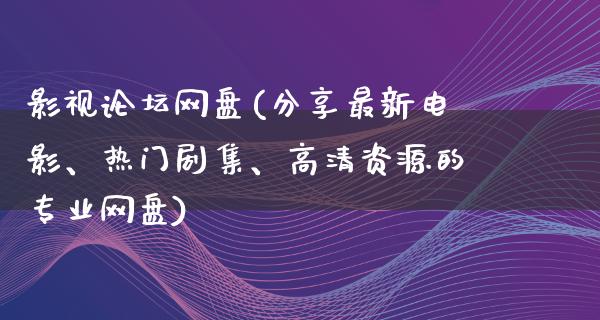 影视论坛网盘(分享最新电影、热门剧集、高清资源的专业网盘)