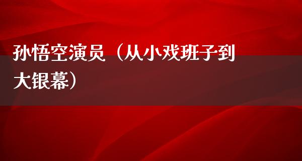 孙悟空演员（从小戏班子到大银幕）