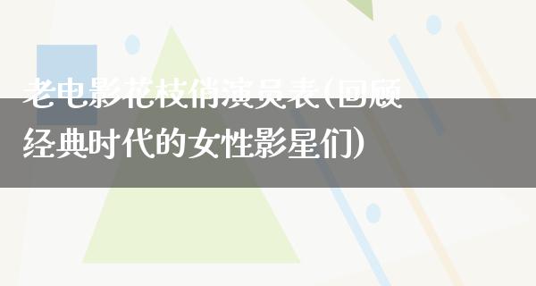 老电影花枝俏演员表(回顾经典时代的女性影星们)