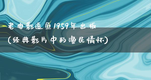 老电影追鱼1959年出板(经典影片中的渔民情怀)