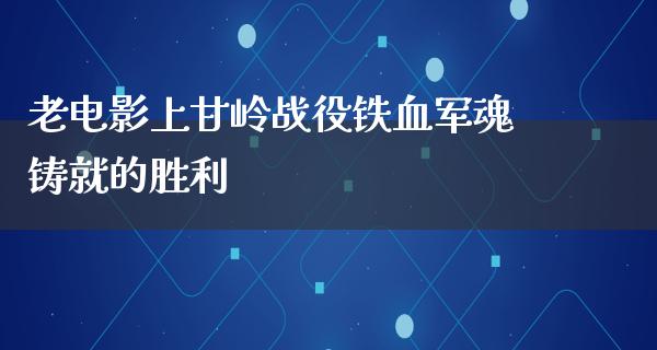 老电影上甘岭战役铁血军魂铸就的胜利