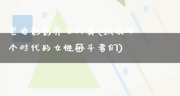 老电影勤劳女人类(致敬那个时代的女性奋斗者们)