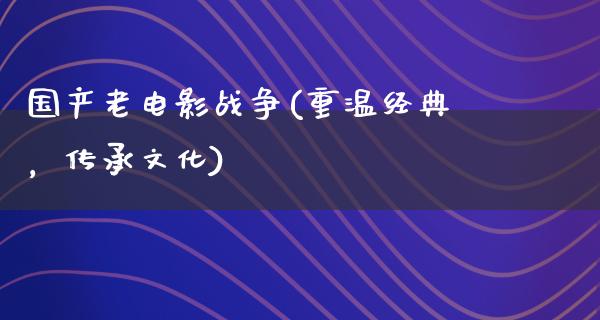 国产老电影战争(重温经典，传承文化)