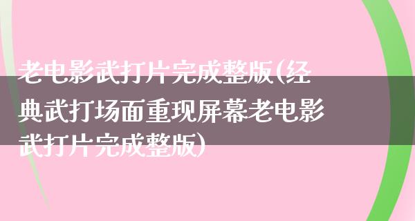 老电影武打片完成整版(经典武打场面重现屏幕老电影武打片完成整版)