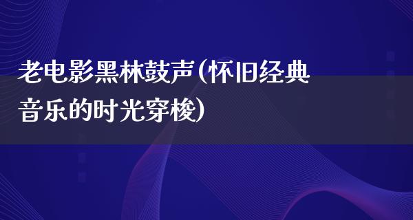 老电影黑林鼓声(怀旧经典音乐的时光穿梭)