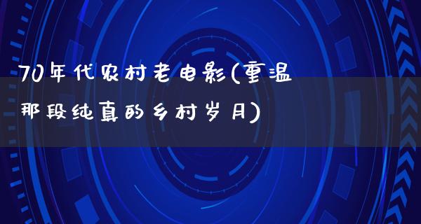 70年代农村老电影(重温那段纯真的乡村岁月)