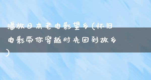 播放日本老电影望乡(怀旧电影带你穿越时光回到故乡)