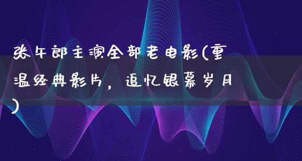 张午郎主演全部老电影(重温经典影片，追忆银幕岁月)