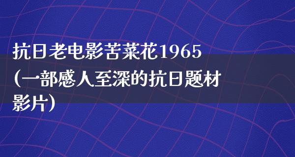 抗日老电影苦菜花1965(一部感人至深的抗日题材影片)