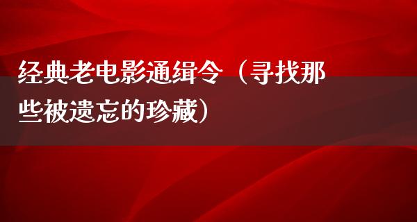 经典老电影通缉令（寻找那些被遗忘的珍藏）