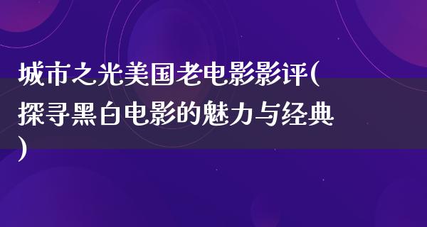 城市之光美国老电影影评(探寻黑白电影的魅力与经典)