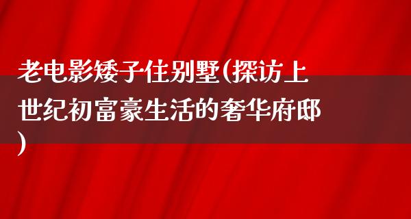 老电影矮子住别墅(探访上世纪初富豪生活的奢华府邸)