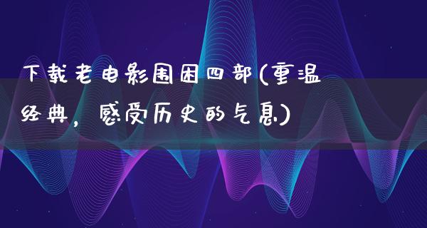 下载老电影围困四部(重温经典，感受历史的气息)