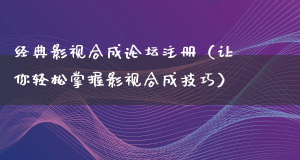 经典影视合成论坛注册（让你轻松掌握影视合成技巧）