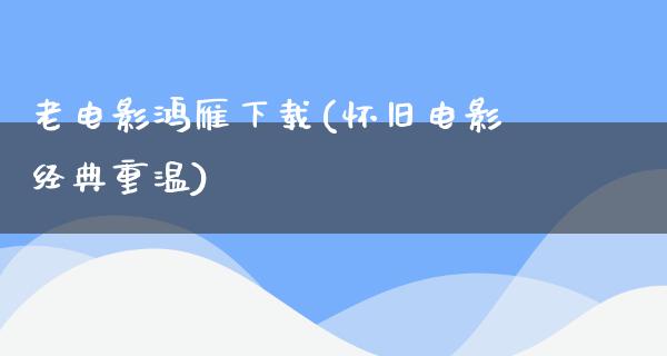 老电影鸿雁下载(怀旧电影经典重温)