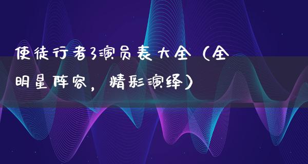 使徒行者3演员表大全（全明星阵容，精彩演绎）