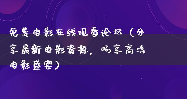 免费电影在线观看论坛（分享最新电影资源，畅享高清电影盛宴）