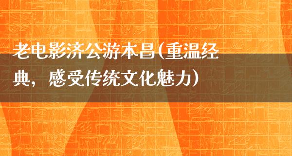 老电影济公游本昌(重温经典，感受传统文化魅力)