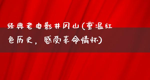 经典老电影井冈山(重温红色历史，感受革命情怀)