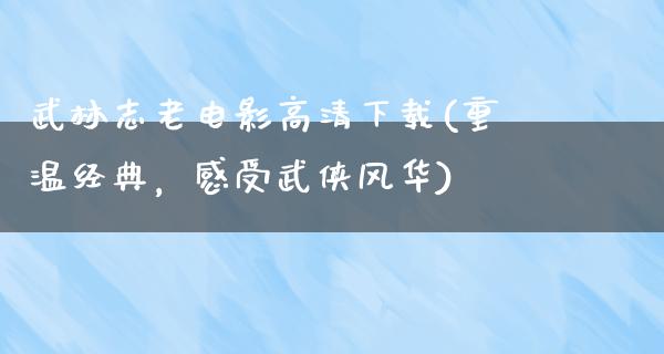 武林志老电影高清下载(重温经典，感受武侠风华)