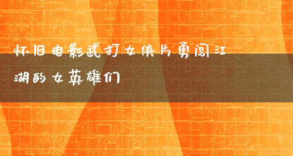 怀旧电影武打女侠片勇闯江湖的女英雄们