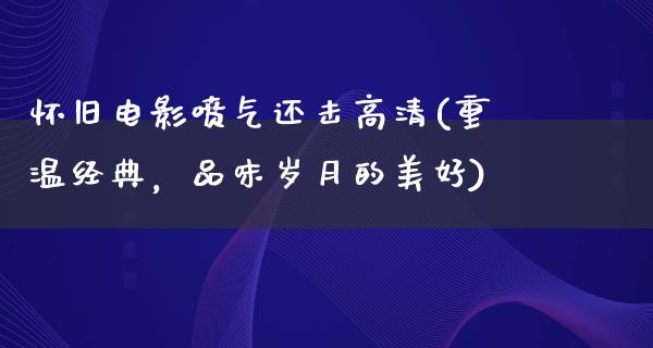 怀旧电影喷气还击高清(重温经典，品味岁月的美好)