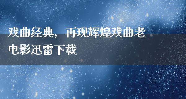 戏曲经典，再现辉煌戏曲老电影迅雷下载