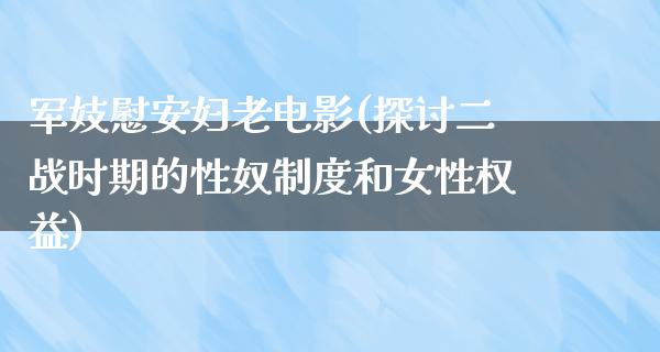 军妓慰安妇老电影(探讨二战时期的性奴制度和女性权益)