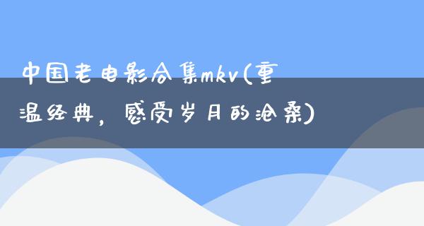 中国老电影合集mkv(重温经典，感受岁月的沧桑)
