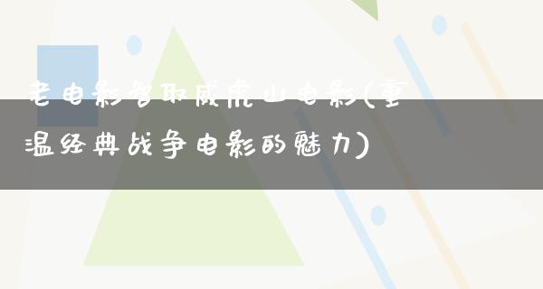 老电影智取威虎山电影(重温经典战争电影的魅力)