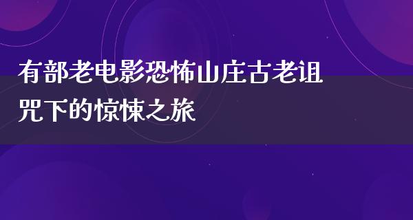 有部老电影恐怖山庄古老诅咒下的惊悚之旅