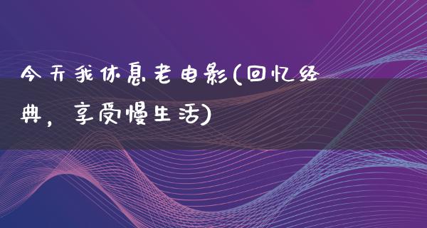 今天我休息老电影(回忆经典，享受慢生活)