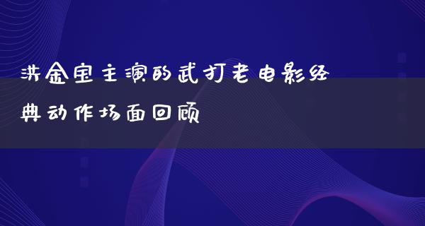 洪金宝主演的武打老电影经典动作场面回顾