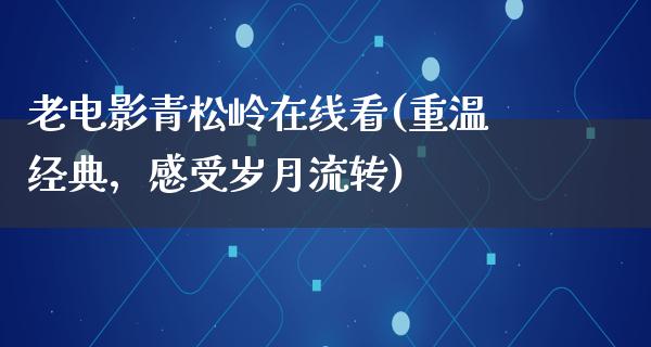 老电影青松岭在线看(重温经典，感受岁月流转)