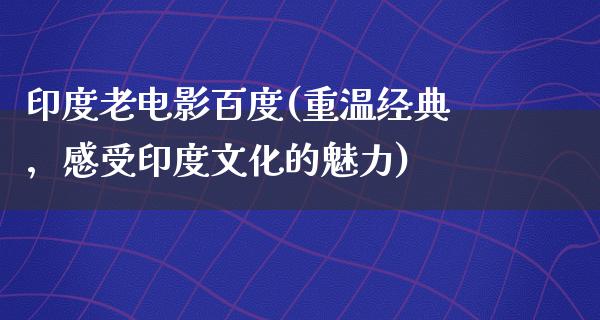 印度老电影百度(重温经典，感受印度文化的魅力)