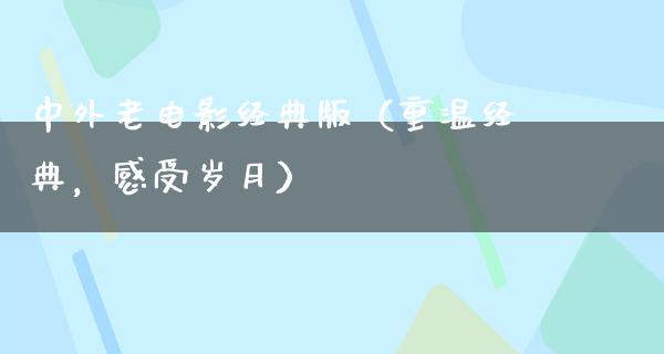 中外老电影经典版（重温经典，感受岁月）