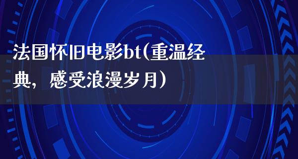 法国怀旧电影bt(重温经典，感受浪漫岁月)