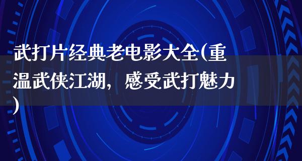 武打片经典老电影大全(重温武侠江湖，感受武打魅力)