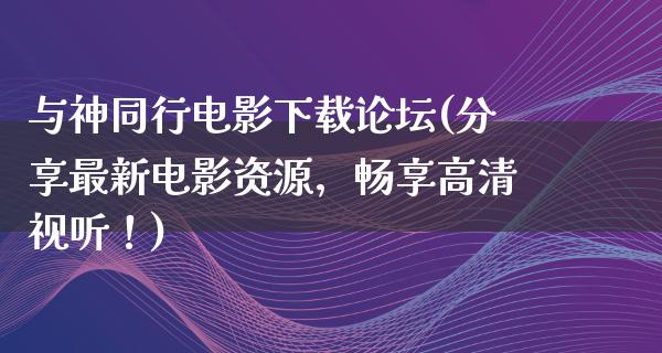 与神同行电影下载论坛(分享最新电影资源，畅享高清视听！)