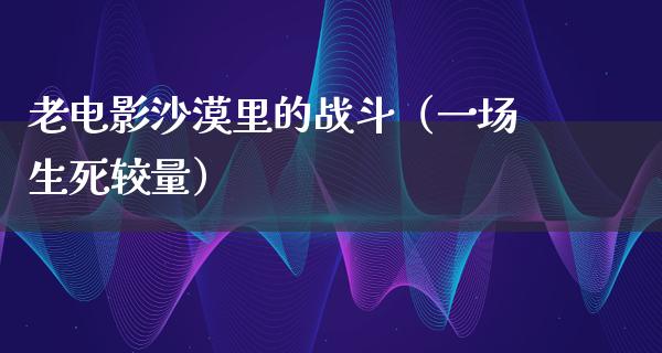 老电影沙漠里的战斗（一场生死较量）