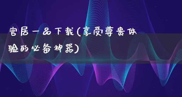 官居一品下载(享受尊贵体验的必备神器)