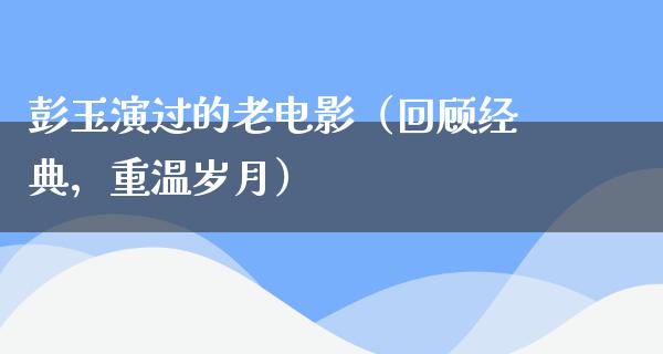 彭玉演过的老电影（回顾经典，重温岁月）