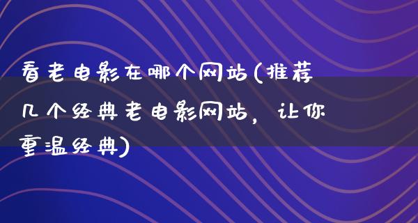 看老电影在哪个网站(推荐几个经典老电影网站，让你重温经典)