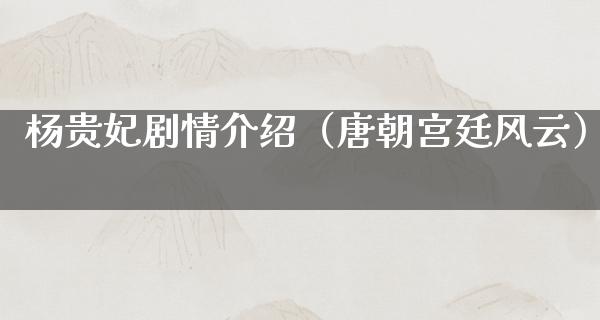 杨贵妃剧情介绍（唐朝宫廷风云）