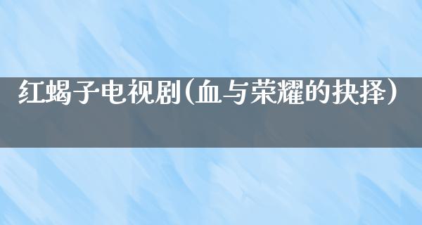 红蝎子电视剧(血与荣耀的抉择)